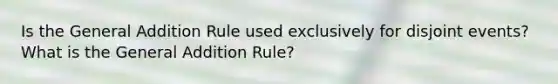 Is the General Addition Rule used exclusively for disjoint events? What is the General Addition Rule?