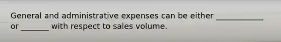 General and administrative expenses can be either ____________ or _______ with respect to sales volume.