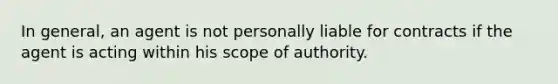 In general, an agent is not personally liable for contracts if the agent is acting within his scope of authority.