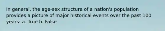 In general, the age-sex structure of a nation's population provides a picture of major historical events over the past 100 years: a. True b. False