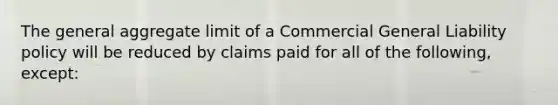 The general aggregate limit of a Commercial General Liability policy will be reduced by claims paid for all of the following, except: