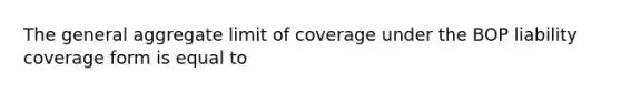 The general aggregate limit of coverage under the BOP liability coverage form is equal to