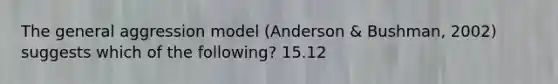 The general aggression model (Anderson & Bushman, 2002) suggests which of the following? 15.12