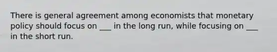 There is general agreement among economists that monetary policy should focus on ___ in the long run, while focusing on ___ in the short run.