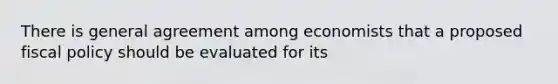 There is general agreement among economists that a proposed fiscal policy should be evaluated for its