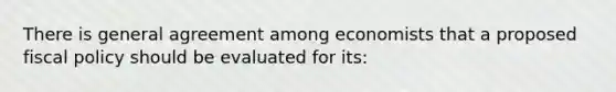 There is general agreement among economists that a proposed fiscal policy should be evaluated for its: