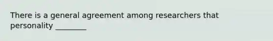 There is a general agreement among researchers that personality ________