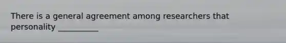 There is a general agreement among researchers that personality __________