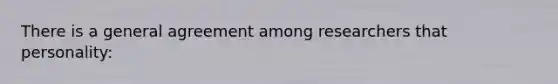 There is a general agreement among researchers that personality: