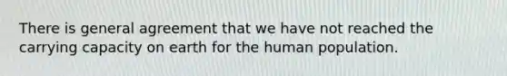 There is general agreement that we have not reached the carrying capacity on earth for the human population.