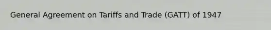 General Agreement on Tariffs and Trade (GATT) of 1947