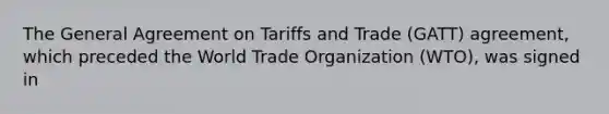 The General Agreement on Tariffs and Trade (GATT) agreement, which preceded the World Trade Organization (WTO), was signed in