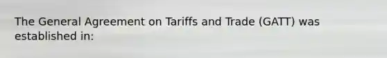 The General Agreement on Tariffs and Trade (GATT) was established in: