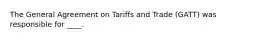 The General Agreement on Tariffs and Trade (GATT) was responsible for ____.