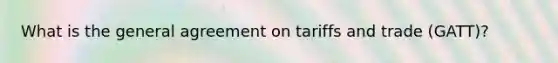 What is the general agreement on tariffs and trade (GATT)?