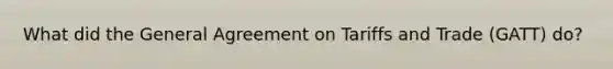 What did the General Agreement on Tariffs and Trade (GATT) do?