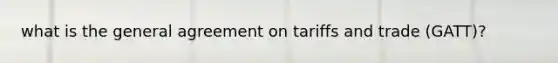 what is the general agreement on tariffs and trade (GATT)?
