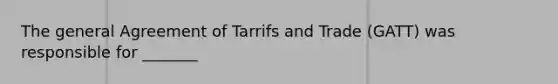 The general Agreement of Tarrifs and Trade (GATT) was responsible for _______