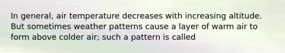 In general, air temperature decreases with increasing altitude. But sometimes weather patterns cause a layer of warm air to form above colder air; such a pattern is called