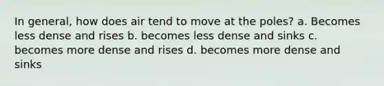 In general, how does air tend to move at the poles? a. Becomes less dense and rises b. becomes less dense and sinks c. becomes more dense and rises d. becomes more dense and sinks