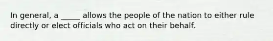 In general, a _____ allows the people of the nation to either rule directly or elect officials who act on their behalf.