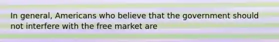 In general, Americans who believe that the government should not interfere with the free market are