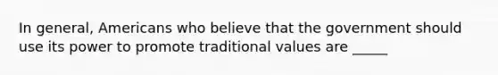 In general, Americans who believe that the government should use its power to promote traditional values are _____