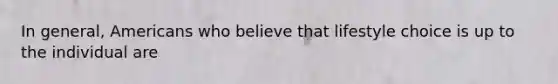 In general, Americans who believe that lifestyle choice is up to the individual are