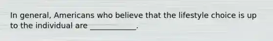 In general, Americans who believe that the lifestyle choice is up to the individual are ____________.