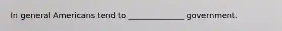 In general Americans tend to ______________ government.