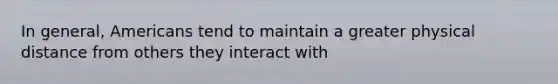 In general, Americans tend to maintain a greater physical distance from others they interact with