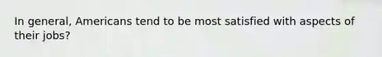 In general, Americans tend to be most satisfied with aspects of their jobs?