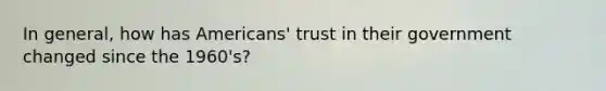 In general, how has Americans' trust in their government changed since the 1960's?