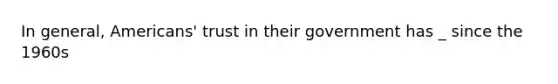 In general, Americans' trust in their government has _ since the 1960s