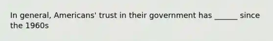 In general, Americans' trust in their government has ______ since the 1960s