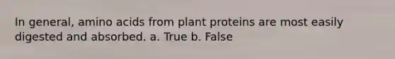 In general, amino acids from plant proteins are most easily digested and absorbed. a. True b. False