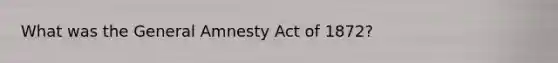 What was the General Amnesty Act of 1872?