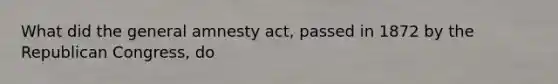 What did the general amnesty act, passed in 1872 by the Republican Congress, do