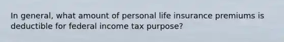 In general, what amount of personal life insurance premiums is deductible for federal income tax purpose?