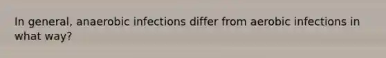 In general, anaerobic infections differ from aerobic infections in what way?