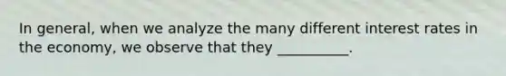 In​ general, when we analyze the many different interest rates in the​ economy, we observe that they​ __________.