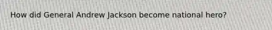 How did General Andrew Jackson become national hero?