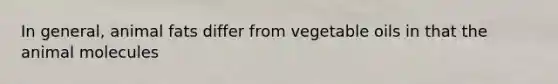 In general, animal fats differ from vegetable oils in that the animal molecules