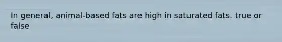 In general, animal-based fats are high in saturated fats. true or false