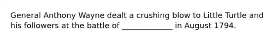 General Anthony Wayne dealt a crushing blow to Little Turtle and his followers at the battle of _____________ in August 1794.