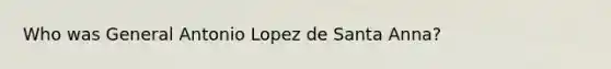 Who was General Antonio Lopez de Santa Anna?
