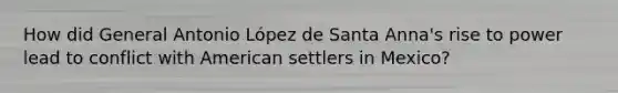 How did General Antonio López de Santa Anna's rise to power lead to conflict with American settlers in Mexico?