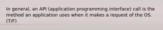 In general, an API (application programming interface) call is the method an application uses when it makes a request of the OS. (T/F)