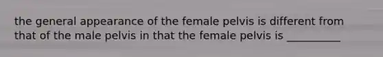 the general appearance of the female pelvis is different from that of the male pelvis in that the female pelvis is __________