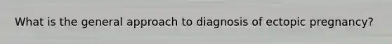 What is the general approach to diagnosis of ectopic pregnancy?